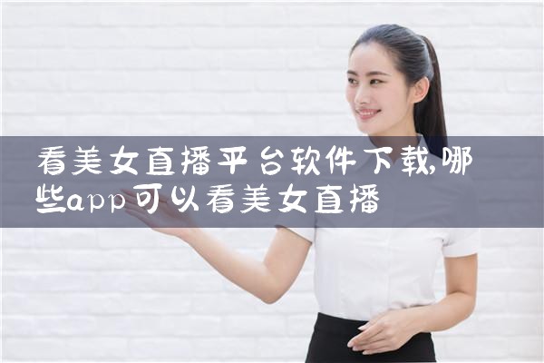 看美女直播平台软件下载