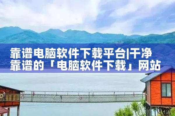 靠谱电脑软件下载平台
